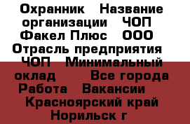 Охранник › Название организации ­ ЧОП " Факел Плюс", ООО › Отрасль предприятия ­ ЧОП › Минимальный оклад ­ 1 - Все города Работа » Вакансии   . Красноярский край,Норильск г.